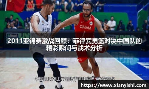 2011亚锦赛激战回顾：菲律宾男篮对决中国队的精彩瞬间与战术分析