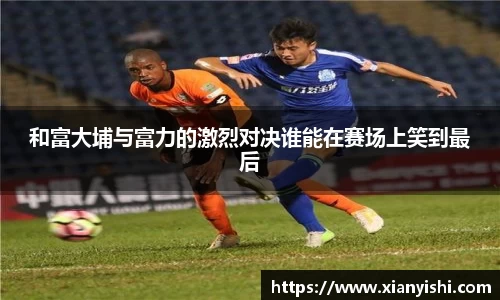 和富大埔与富力的激烈对决谁能在赛场上笑到最后