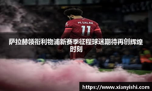 萨拉赫领衔利物浦新赛季征程球迷期待再创辉煌时刻
