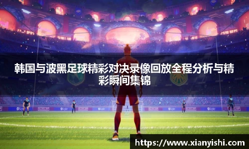 韩国与波黑足球精彩对决录像回放全程分析与精彩瞬间集锦