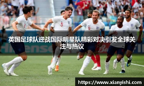 英国足球队迎战国际明星队精彩对决引发全球关注与热议