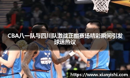 CBA八一队与四川队激战正酣赛场精彩瞬间引发球迷热议