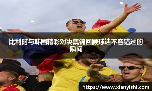 比利时与韩国精彩对决集锦回顾球迷不容错过的瞬间