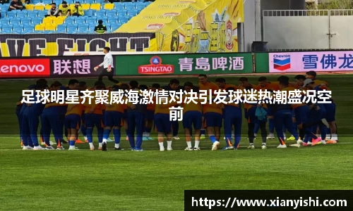 足球明星齐聚威海激情对决引发球迷热潮盛况空前