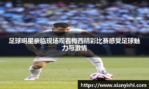 足球明星亲临现场观看梅西精彩比赛感受足球魅力与激情