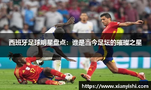 西班牙足球明星盘点：谁是当今足坛的璀璨之星