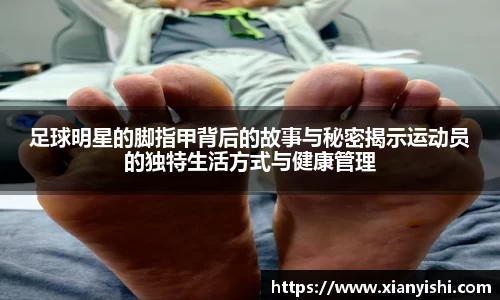 足球明星的脚指甲背后的故事与秘密揭示运动员的独特生活方式与健康管理