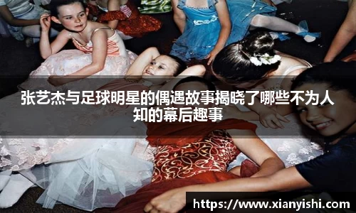 张艺杰与足球明星的偶遇故事揭晓了哪些不为人知的幕后趣事