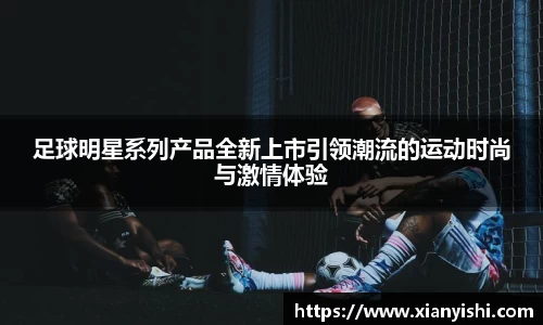 足球明星系列产品全新上市引领潮流的运动时尚与激情体验
